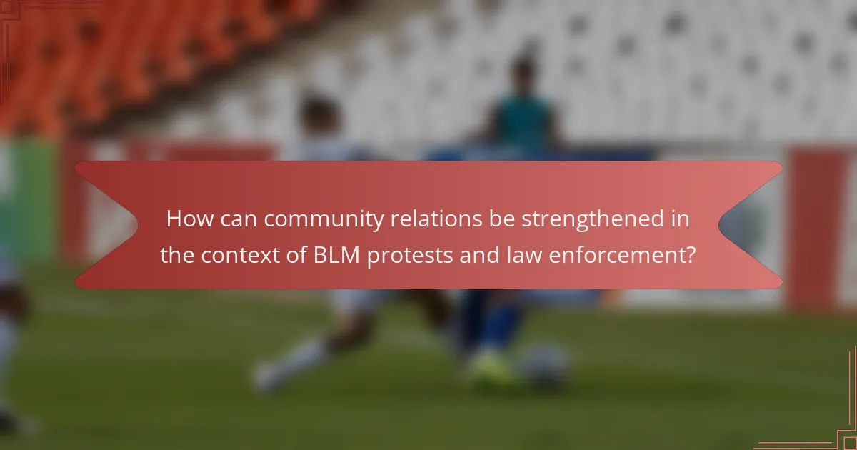 How can community relations be strengthened in the context of BLM protests and law enforcement?