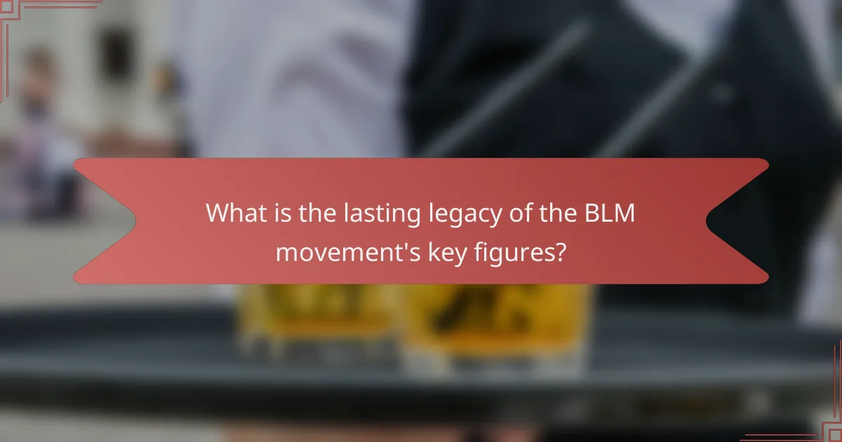 What is the lasting legacy of the BLM movement's key figures?